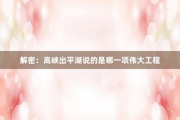 解密：高峡出平湖说的是哪一项伟大工程