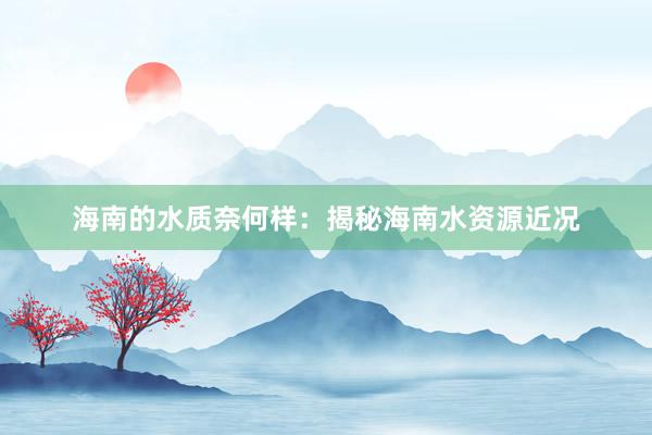 海南的水质奈何样：揭秘海南水资源近况