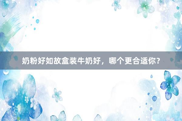 奶粉好如故盒装牛奶好，哪个更合适你？