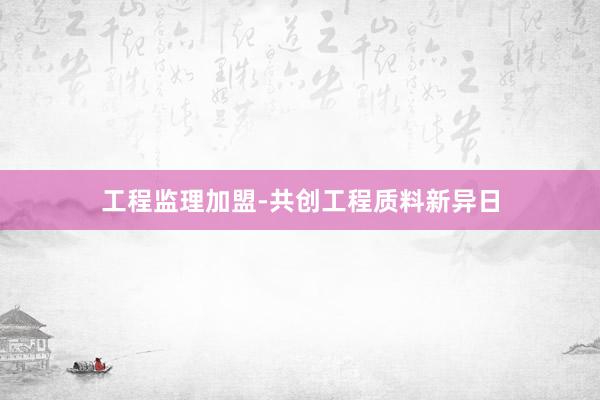 工程监理加盟-共创工程质料新异日