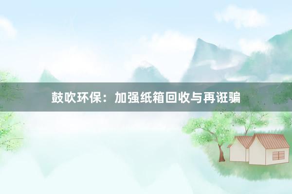 鼓吹环保：加强纸箱回收与再诳骗