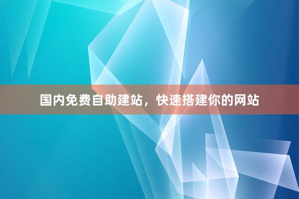 国内免费自助建站，快速搭建你的网站
