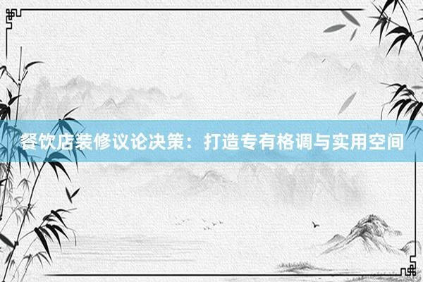 餐饮店装修议论决策：打造专有格调与实用空间